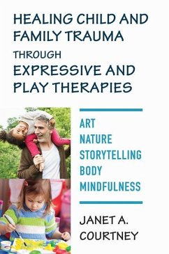 Healing Child and Family Trauma Through Expressive and Play Therapies: Art, Nature, Storytelling, Body & Mindfulness - Courtney, Janet A.