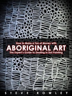 How to Make a Ton of Money with Aboriginal Art: The Expert's Guide to Dealing in Dot Painting (eBook, ePUB) - Rowley, Steve