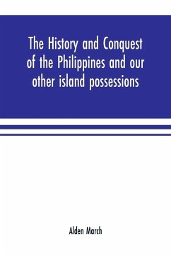 The history and conquest of the Philippines and our other island possessions; embracing our war with the Filipinos in 1899 - March, Alden