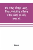 The history of Ogle County, Illinois, containing a history of the county, its cities, towns, etc., a biographical directory of its citizens, war record of its volunteers in the late rebellion, general and local statistics Portraits of early settlers and p