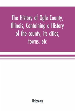 The history of Ogle County, Illinois, containing a history of the county, its cities, towns, etc., a biographical directory of its citizens, war record of its volunteers in the late rebellion, general and local statistics Portraits of early settlers and p - Unknown