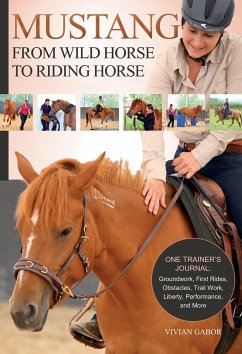 Mustang: From Wild Horse to Riding Horse: One Trainer's Journal: Groundwork, First Rides, Obstacles, Trail Work, Liberty, Performance and More - Gabor, Vivian