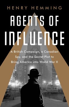 Agents of Influence: A British Campaign, a Canadian Spy, and the Secret Plot to Bring America Into World War II - Hemming, Henry
