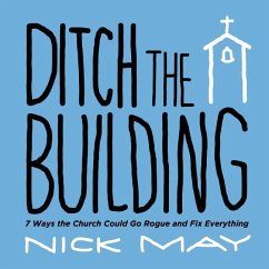Ditch the Building: 7 Ways the Church Could Go Rogue and Fix Everything - May, Nick