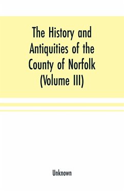 The History and antiquities of the county of Norfolk (Volume III) Containing the hundreds of North Erpingham, south Erpingham, and Eynsford, - Unknown