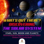 What's Out There? Discovering the Solar System   Stars, Sun, Moon and Planets   Astronomy Book for Beginners Junior Scholars Edition   Children's Astronomy Books (eBook, ePUB)
