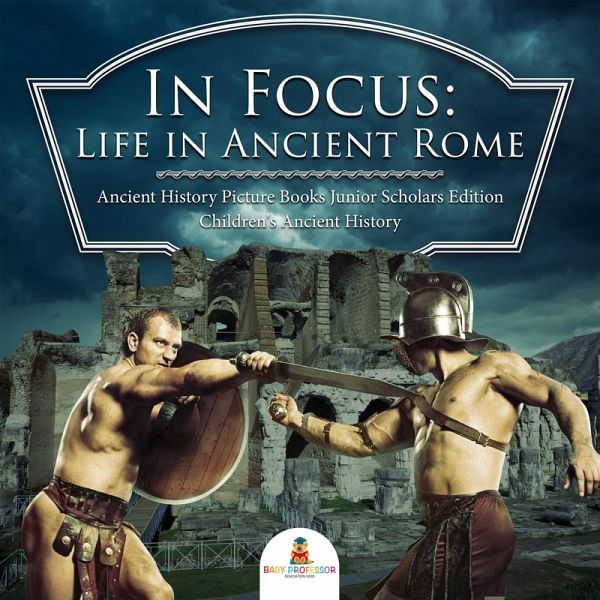 In Focus: Life in Ancient Rome   Ancient History Picture Books Junior Scholars Edition   Children's Ancient History (eBook, ePUB)