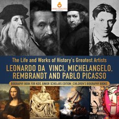 Cover The Life and Works of History's Greatest Artists : Leonardo da Vinci, Michelangelo, Rembrandt and Pablo Picasso   Biography Book for Kids Junior Scholars Edition   Children's Biography Books (eBook, ePUB)