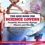 The Quiz Book for Science Lovers : Anatomy, Astronomy, Biology, Physics and More   Quiz Book for Kids Junior Scholars Edition   Children's Questions & Answer Game Books (eBook, ePUB)