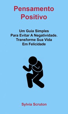 Pensamento Positivo: Um Guia Simples Para Evitar A Negatividade. Transforme Sua Vida Em Felicidade (eBook, ePUB) - Scruton, Sylvia
