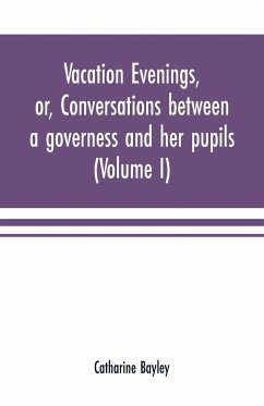 Vacation evenings, or, Conversations between a governess and her pupils - Bayley, Catharine