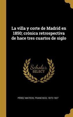 La villa y corte de Madrid en 1850; crónica retrospectiva de hace tres cuartos de siglo