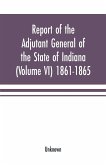 Report of the adjutant general of the state of Indiana (Volume VI) 1861-1865