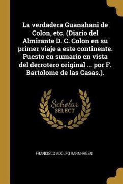 La verdadera Guanahani de Colon, etc. (Diario del Almirante D. C. Colon en su primer viaje a este continente. Puesto en sumario en vista del derrotero - Varnhagen, Francisco Adolfo