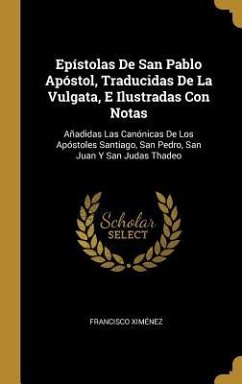 Epístolas De San Pablo Apóstol, Traducidas De La Vulgata, E Ilustradas Con Notas: Añadidas Las Canónicas De Los Apóstoles Santiago, San Pedro, San Jua - Ximénez, Francisco