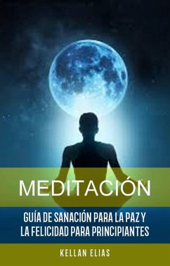 Meditación: Guía De Sanación Para La Paz Y La Felicidad Para Principiantes (eBook, ePUB) - Elias, Kellan
