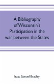A bibliography of Wisconsin's participation in the war between the states; Based upon material contained in the Wisconsin Historical Library