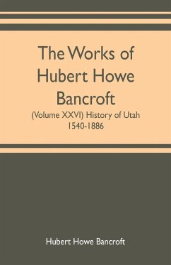 The works of Hubert Howe Bancroft (Volume XXVI) History of Utah, 1540-1886 - Howe Bancroft, Hubert