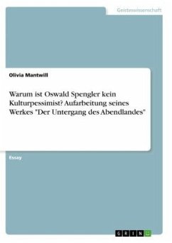 Warum ist Oswald Spengler kein Kulturpessimist? Aufarbeitung seines Werkes "Der Untergang des Abendlandes"