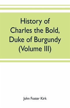 History of Charles the Bold, Duke of Burgundy (Volume III) - Foster Kirk, John
