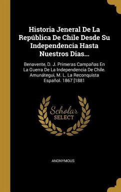 Historia Jeneral De La República De Chile Desde Su Independencia Hasta Nuestros Dias...: Benavente, D. J. Primeras Campañas En La Guerra De La Indepen