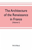 The architecture of the renaissance in France, a history of the evolution of the arts of building, decoration and garden design under classical influence from 1495 to 1830 (Volume I)