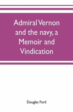 Admiral Vernon and the navy, a memoir and vindication; being an account of the admiral's career at sea and in Parliament, with sidelights on the political conduct of Sir Robert Walpole and his colleagues, and a critical reply to Smollett and other histori - Ford, Douglas