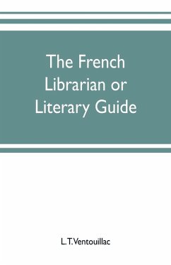 The French librarian or Literary guide, pointing out the best works of the principal writers of France, in every branch of literature; with criticisms, personal anecdotes, and bibliographical notices; preceded by a sketch of the progress of French literat - T. Ventouillac, L.