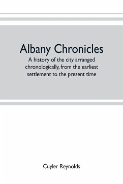 Albany chronicles, a history of the city arranged chronologically, from the earliest settlement to the present time; illustrated with many historical pictures of rarity and reproductions of the Robert C. Pruyn collection of the mayors of Albany, owned by - Reynolds, Cuyler