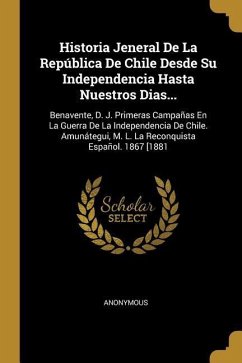 Historia Jeneral De La República De Chile Desde Su Independencia Hasta Nuestros Dias...: Benavente, D. J. Primeras Campañas En La Guerra De La Indepen