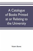 A catalogue of books printed at or relating to the University, town & county of Cambridge, from 1521 to 1893, with bibliographical and biographical notes