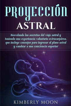 Proyección astral: Desvelando los secretos del viaje astral y teniendo una experiencia voluntaria extracorpórea, que incluye consejos par - Moon, Kimberly