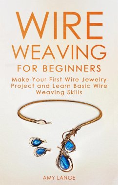 Wire Weaving for Beginners: Make Your First Wire Jewelry Project and Learn Basic Wire Weaving Skills (eBook, ePUB) - Lange, Amy