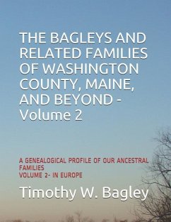 The Bagleys and Related Families of Washington County, Maine, and Beyond: A Genealogical Profile of Our Ancestral Families: Volume 2- In Europe - Bagley, Timothy W.