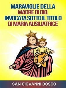 Maraviglie della Madre di Dio. Invocata sotto il titolo di Maria Ausiliatrice (eBook, ePUB) - Giovanni Bosco, San