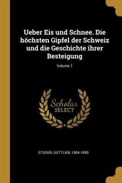 Ueber Eis Und Schnee. Die Höchsten Gipfel Der Schweiz Und Die Geschichte Ihrer Besteigung; Volume 1 - Studer, Gottlieb