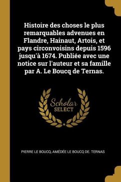 Histoire des choses le plus remarquables advenues en Flandre, Hainaut, Artois, et pays circonvoisins depuis 1596 jusqu'à 1674. Publiée avec une notice