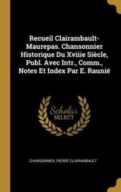 Recueil Clairambault-Maurepas. Chansonnier Historique Du Xviiie Siècle, Publ. Avec Intr., Comm., Notes Et Index Par E. Raunié