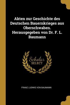 Akten Zur Geschichte Des Deutschen Bauernkrieges Aus Oberschwaben. Herausgegeben Von Dr. F. L. Baumann