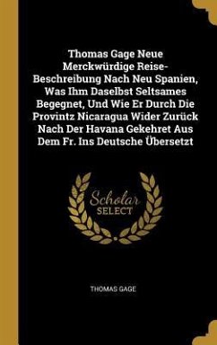 Thomas Gage Neue Merckwürdige Reise-Beschreibung Nach Neu Spanien, Was Ihm Daselbst Seltsames Begegnet, Und Wie Er Durch Die Provintz Nicaragua Wider Zurück Nach Der Havana Gekehret Aus Dem Fr. Ins Deutsche Übersetzt - Gage, Thomas