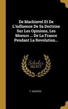 De Machiavel Et De L'influence De Sa Doctrine Sur Les Opinions, Les Moeurs ... De La France Pendant La Revolution... - Mazères, F.
