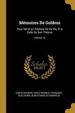 Mémoires De Goldoni: Pour Servir a L'histoire De Sa Vie, Et a Celle De Son Théatre; Volume 13 - Goldoni, Carlo; Moreau, Carlo; Andrieux, François-Guillaume-Jean-Stani
