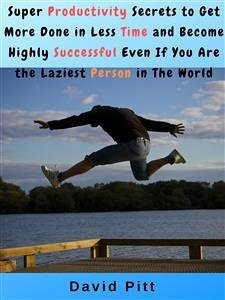 Super Productivity Secrets to Get More Done in Less Time and Become Highly Successful Even If You Are the Laziest Person in The World (eBook, ePUB) - Pitt, David