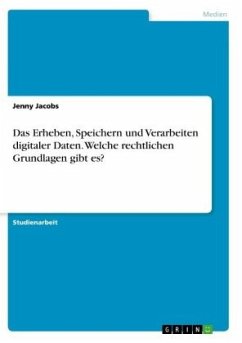 Das Erheben, Speichern und Verarbeiten digitaler Daten. Welche rechtlichen Grundlagen gibt es? - Jacobs, Jenny