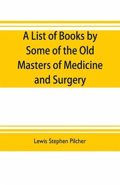 A list of books by some of the old masters of medicine and surgery together with books on the history of medicine and on medical biography in the possession of Lewis Stephen Pilcher ; with biographical and bibliographical notes and reproductions of some t - Stephen Pilcher, Lewis