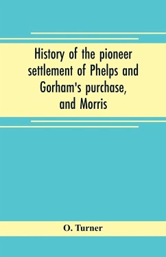 History of the pioneer settlement of Phelps and Gorham's purchase, and Morris' reserve embracing the counties of Monroe, Ontario, Livingston, Yates, Steuben, most of Wayne and Allegany, and parts of Orleans, Genesee, and Wyoming - Turner, O.
