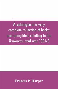 A catalogue of a very complete collection of books and pamphlets relating to the American civil war 1861-5 and slavery including many rare regimental histories, prison narratives, Confederate reports, privately printed biographies, poetry, etc - P. Harper, Francis