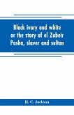 Black ivory and white or the story of el Zubeir Pasha, slaver and sultan