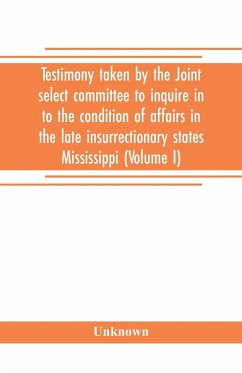 Testimony taken by the Joint select committee to inquire in to the condition of affairs in the late insurrectionary states Mississippi (Volume I) - Unknown