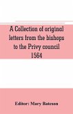 A collection of original letters from the bishops to the Privy council, 1564, with returns of the justices of the peace and others within their respective dioceses, classified according to their religious convictions